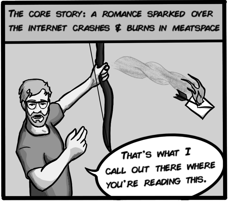 The core story: a romance sparked over the internet crashes & burns in meatspace... that's what I call out there where you're reading.