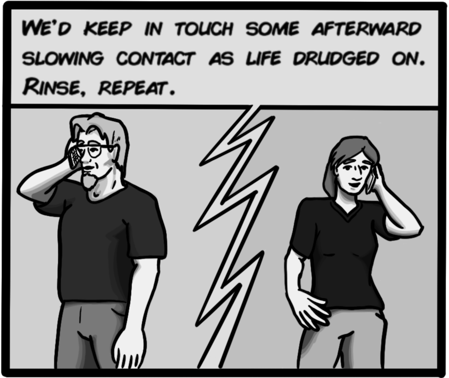 We'd keep in touch some afterward, slowing contact as life drudged on. Rinse, repeat.
