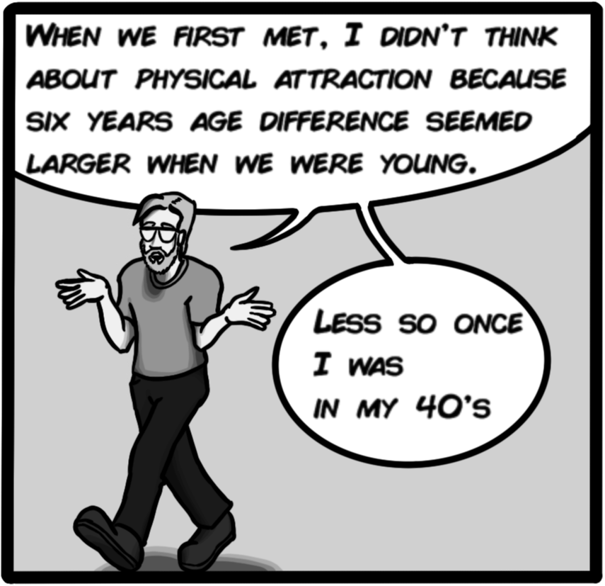 When we first met, I didn't think about physical attraction because six years age difference seemed larger when we were young. Less so once I was in my 40's.
