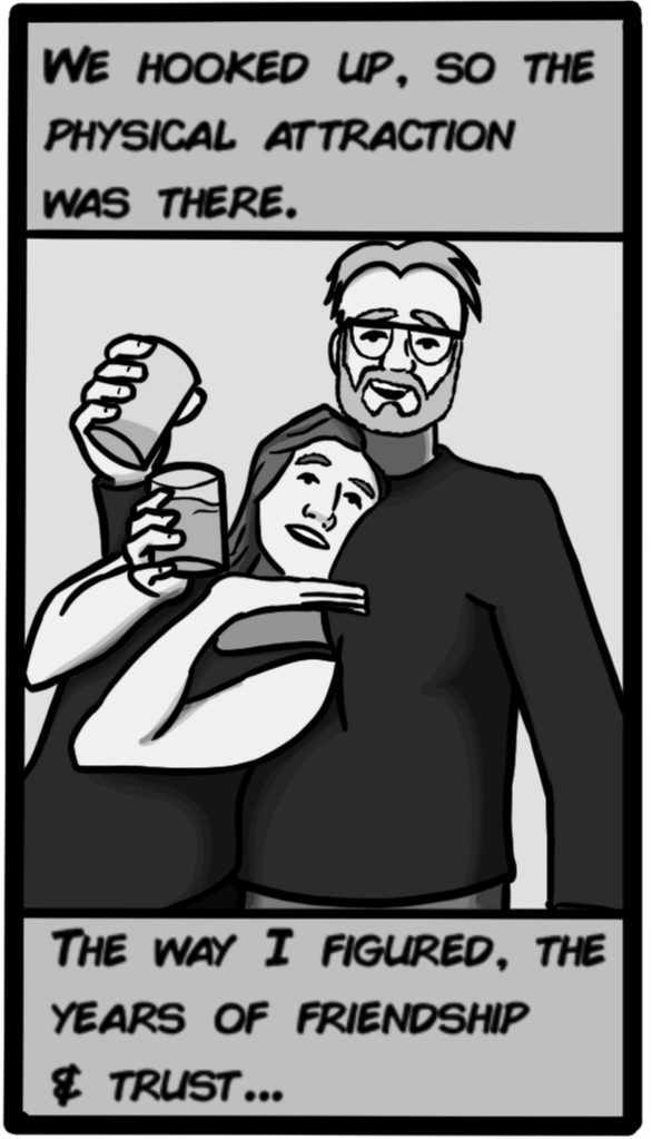 We hooked up, so the physical attraction was there. The way I figured, the years of friendship & trust...