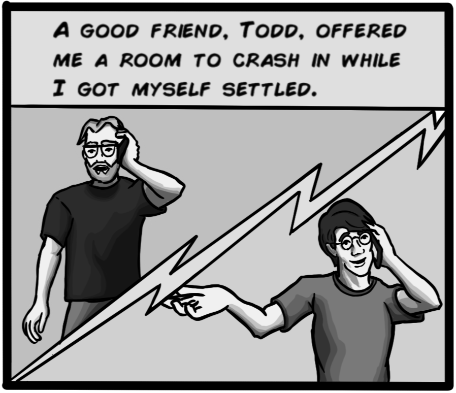 A good friend, Todd, offered me a room to crash in while I got myself settled.
