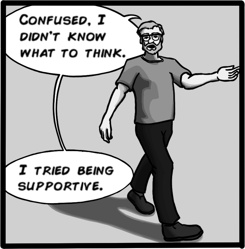 Confused, I didn't know what to think. I tried being supportive.