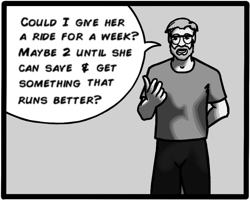 Could I give her a ride for a week? Maybe 2 until she can save & get something that runs better?