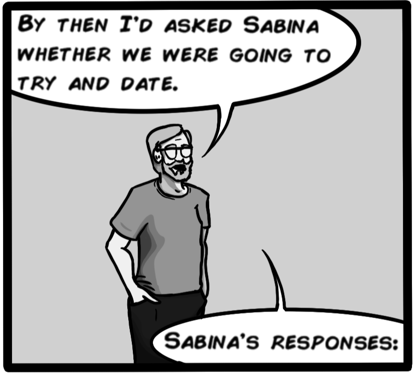 By then I'd asked Sabina whether we were going to try and date. Sabina's responses: