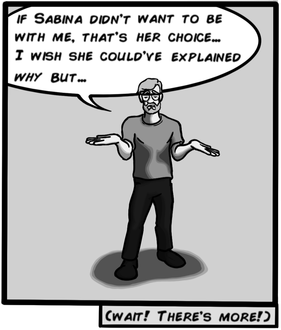 If Sabina didn't want to be with me, that's her choice... I wish she could've explained why but... **shrug** (Wait! There's more!)