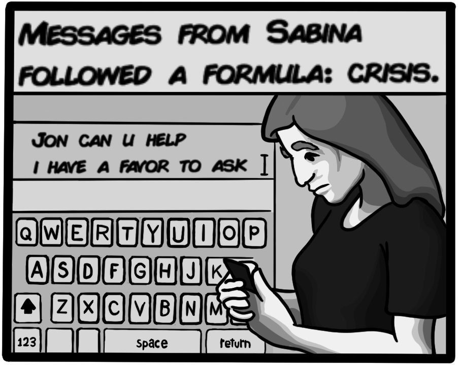 Messages from Sabina followed a formula: crisis. [Jon can u help I have a favor to ask]