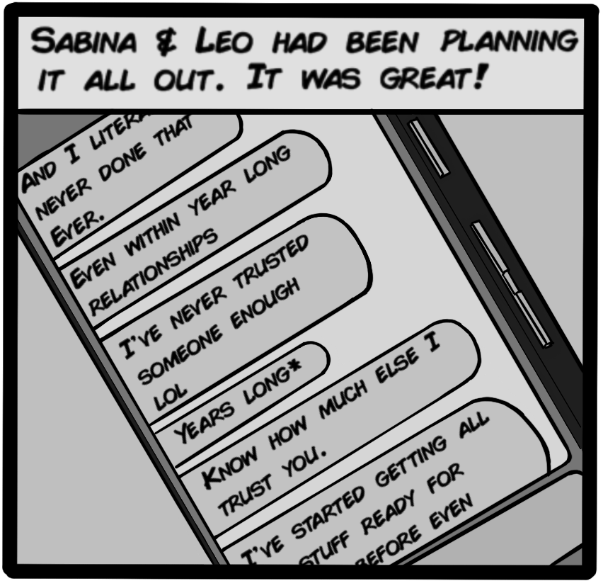 Sabina & Leo had been planning it all out. It was great! [... I literally have never done that ever. Even with years long relationships. I've never trusted someone enough. Know how much else I trust you. I've started getting all the stuff ready for you before even... ]