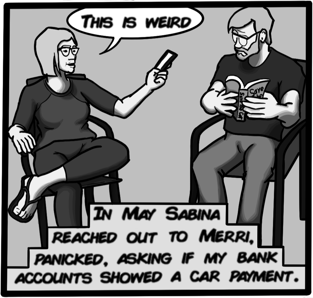 In May Sabina reached out to Merri, panicked, asking if my bank accounts showed a car payment.