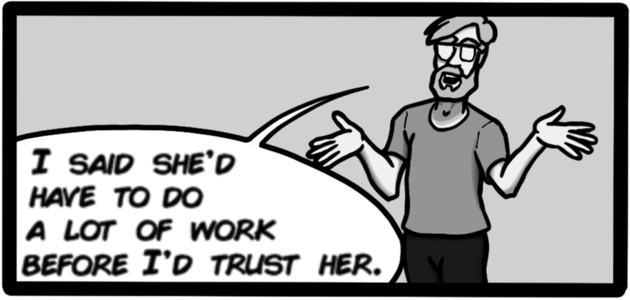 I said she'd have to do a lot of work before I'd trust her.