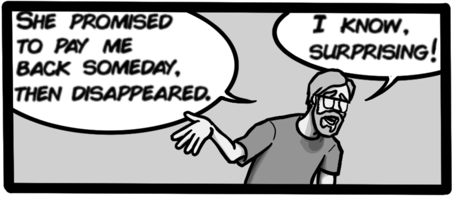 She promised to pay me back someday, then disappeared. I know, surprising!