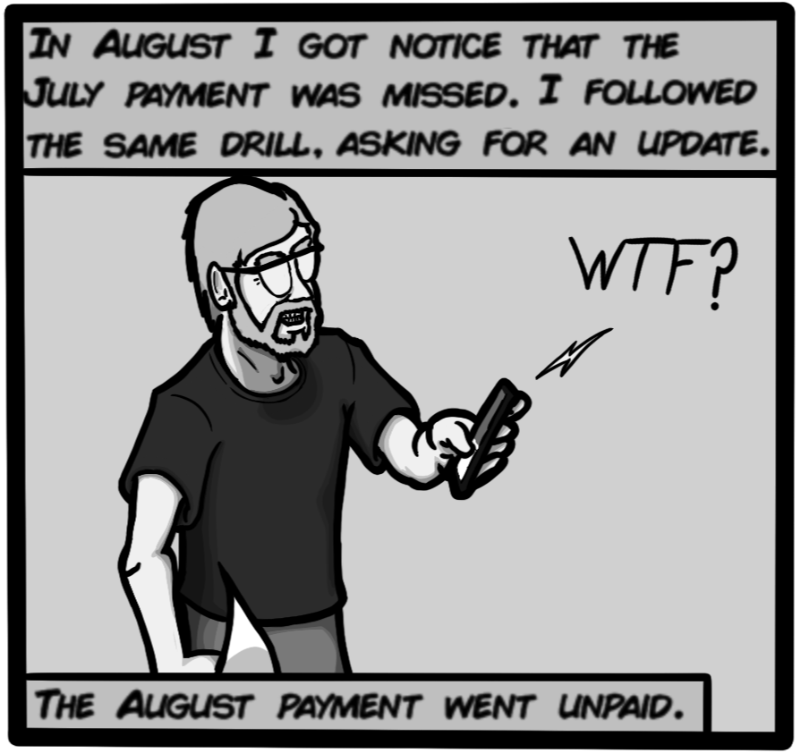 In August I got a notice that the July payment was missed. I followed the same drill, asking for an update. The August payment went unpaid.