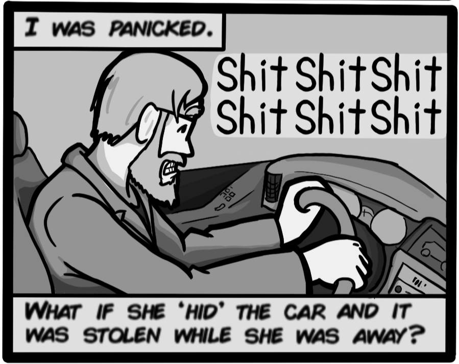 I was panicked. [John: shitshitshit] What if she 'hid' the car and it was stolen while she was away?