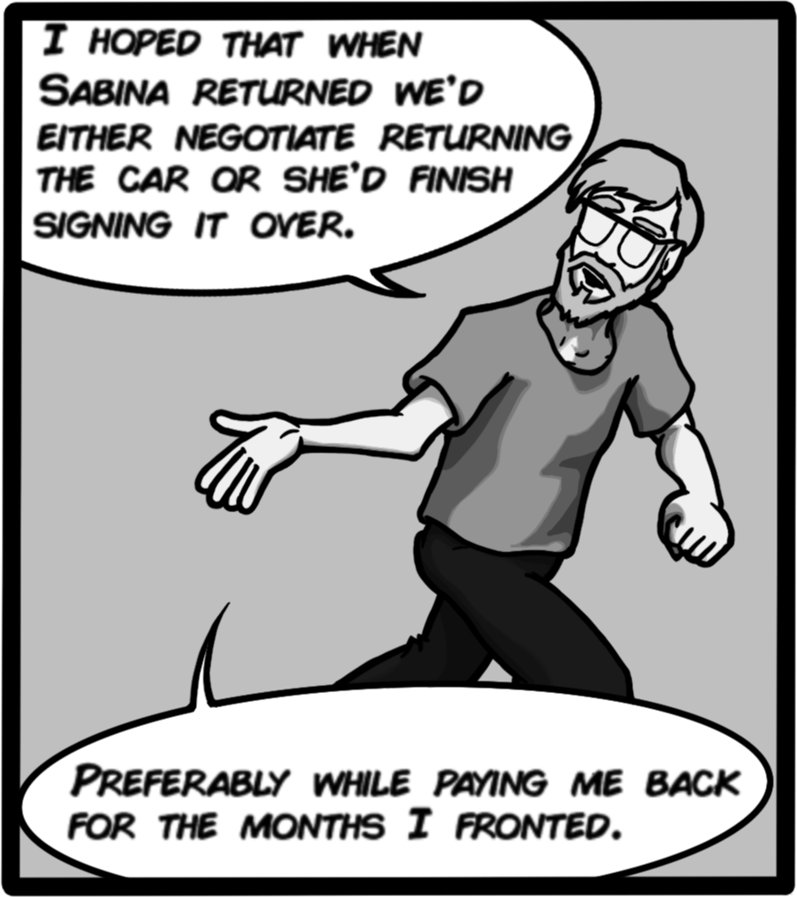 I hoped that when Sabina returned we'd either negotiate returning the car or she'd finish signing it over. Preferably while paying me back for the months I fronted.
