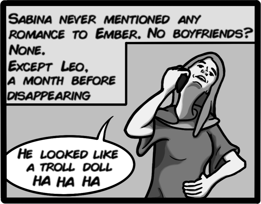 Sabina never mentioned any romance to Ember. No boyfrends? None. Except Leo, a month before disappearing. [Ember: He looked like a Troll Doll ha ha ha]