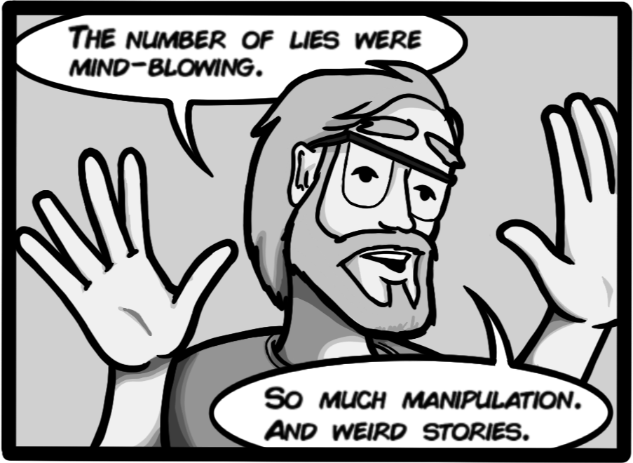 The number of lies were mind-blowing. So much manipulation. And weird stories.