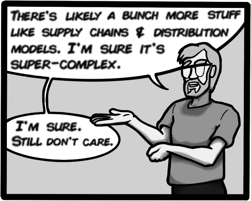 There's likely a bunch more stuff like supply chains & distribution models. I'm sure it's super-complex. I'm sure. Still don't care.