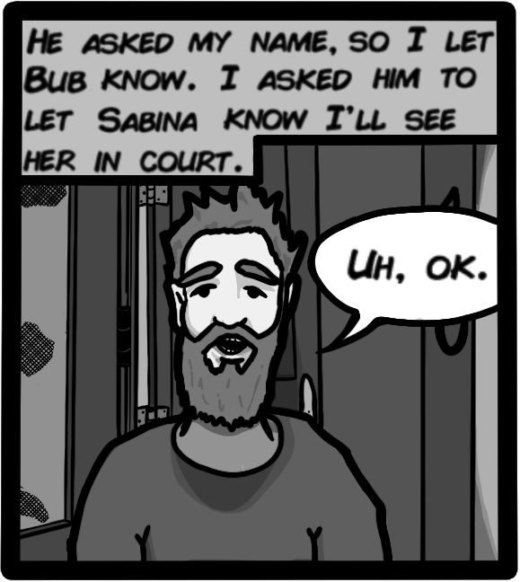 He asked my name, so I let Bub know. I asked him to let Sabina know I'll see her in court. [Bub 'Uh, ok.']