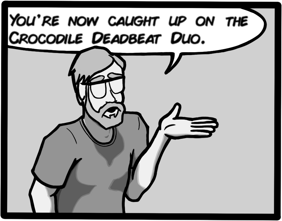 You're now caught up on the Crocodile Deadbeat Duo.