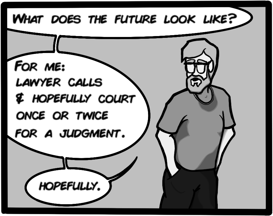 What does the future look like? For me: lawyer calls & hopefully court once or twice for a judgment. Hopefully.