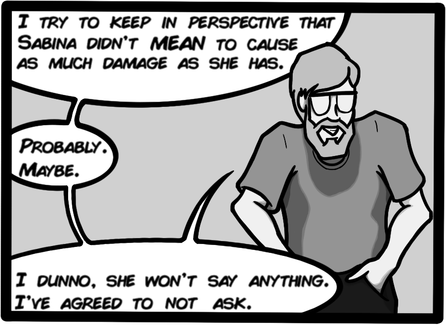 I try to keep in perspective that Sabina didn't MEAN to cause as much damage as she has. Probably. Maybe. I dunno, she won't say anything. I've agreed to not ask.