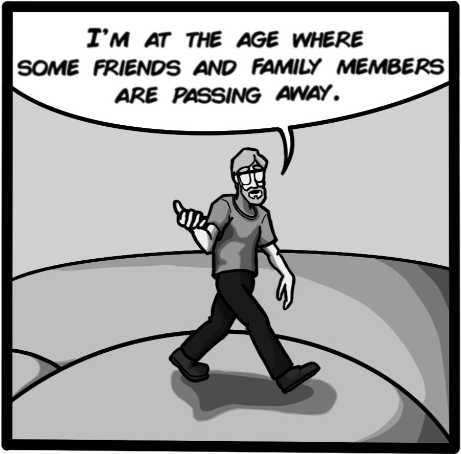 I'm at the age where some friends and family members are passing away.