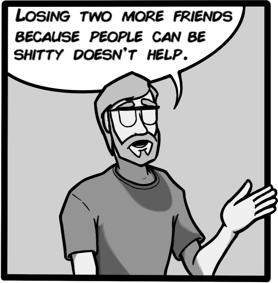Losing two more friends because people can be shitty doesn't help.