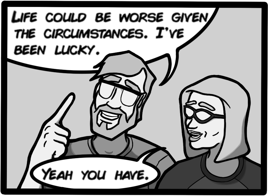 [John: Life could be worse given the circumstances. I've been lucky][Merri: Yeah you have.]